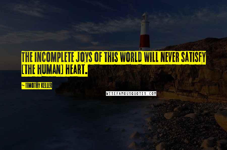 Timothy Keller Quotes: The incomplete joys of this world will never satisfy [the human] heart.