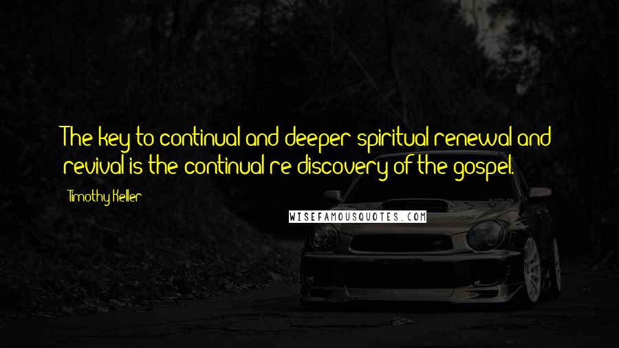 Timothy Keller Quotes: The key to continual and deeper spiritual renewal and revival is the continual re-discovery of the gospel.