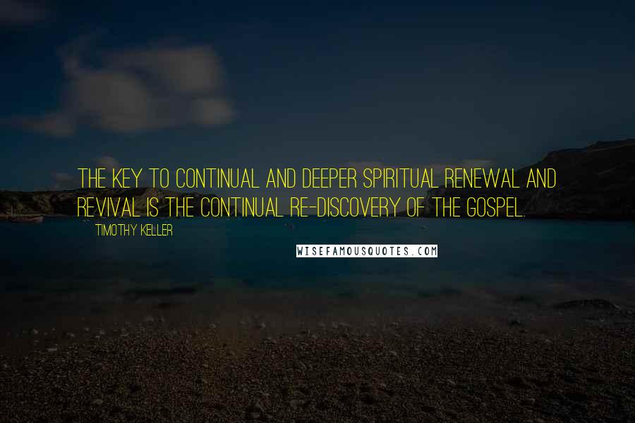 Timothy Keller Quotes: The key to continual and deeper spiritual renewal and revival is the continual re-discovery of the gospel.