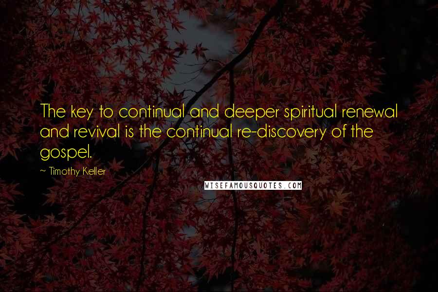 Timothy Keller Quotes: The key to continual and deeper spiritual renewal and revival is the continual re-discovery of the gospel.