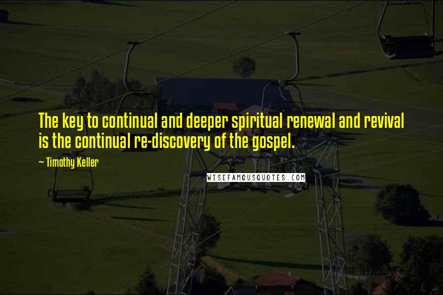 Timothy Keller Quotes: The key to continual and deeper spiritual renewal and revival is the continual re-discovery of the gospel.