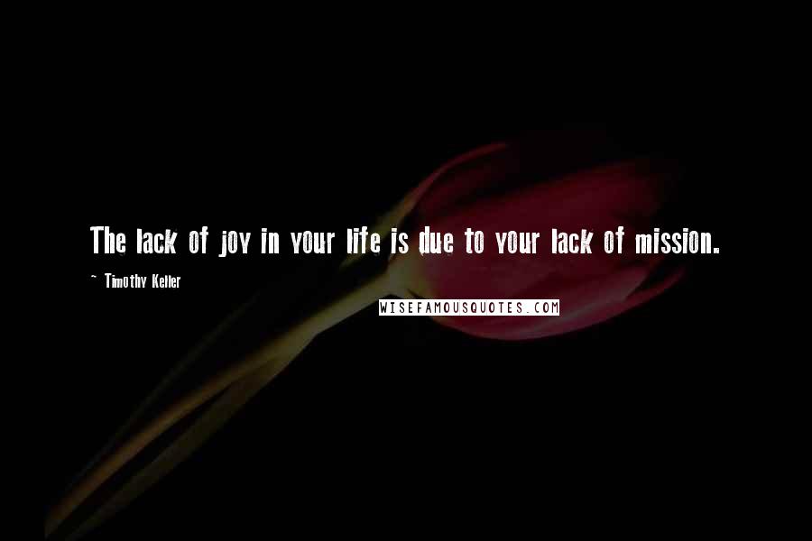 Timothy Keller Quotes: The lack of joy in your life is due to your lack of mission.