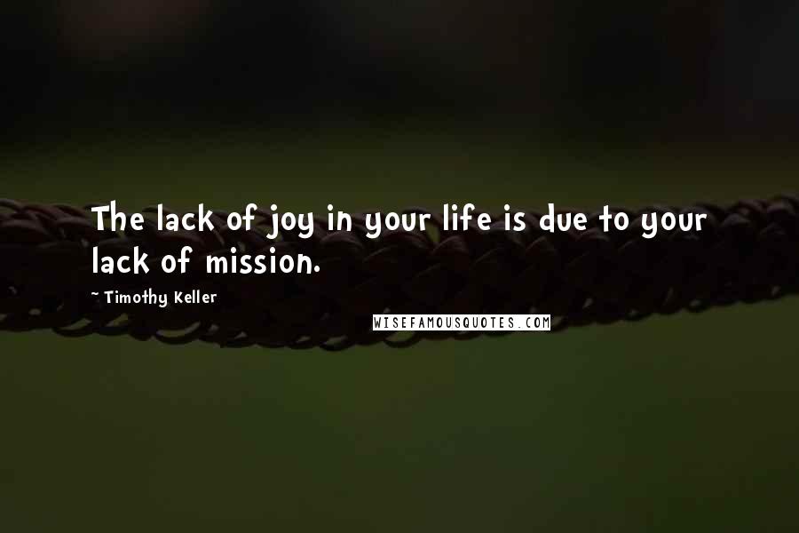 Timothy Keller Quotes: The lack of joy in your life is due to your lack of mission.