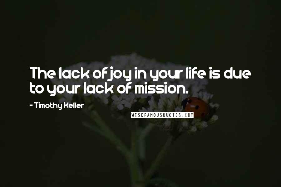 Timothy Keller Quotes: The lack of joy in your life is due to your lack of mission.