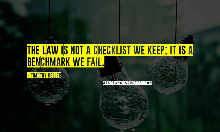 Timothy Keller Quotes: The law is not a checklist we keep; it is a benchmark we fail.