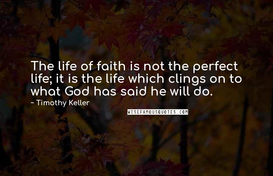 Timothy Keller Quotes: The life of faith is not the perfect life; it is the life which clings on to what God has said he will do.