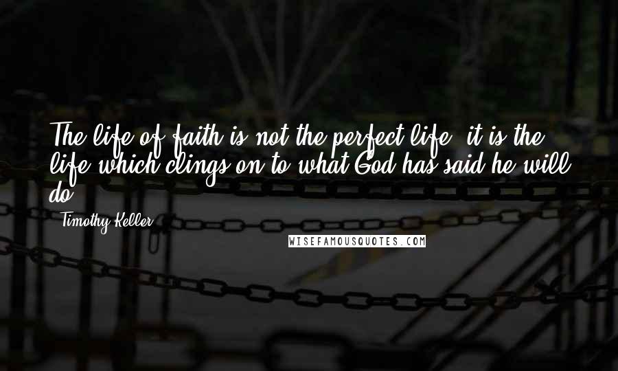 Timothy Keller Quotes: The life of faith is not the perfect life; it is the life which clings on to what God has said he will do.