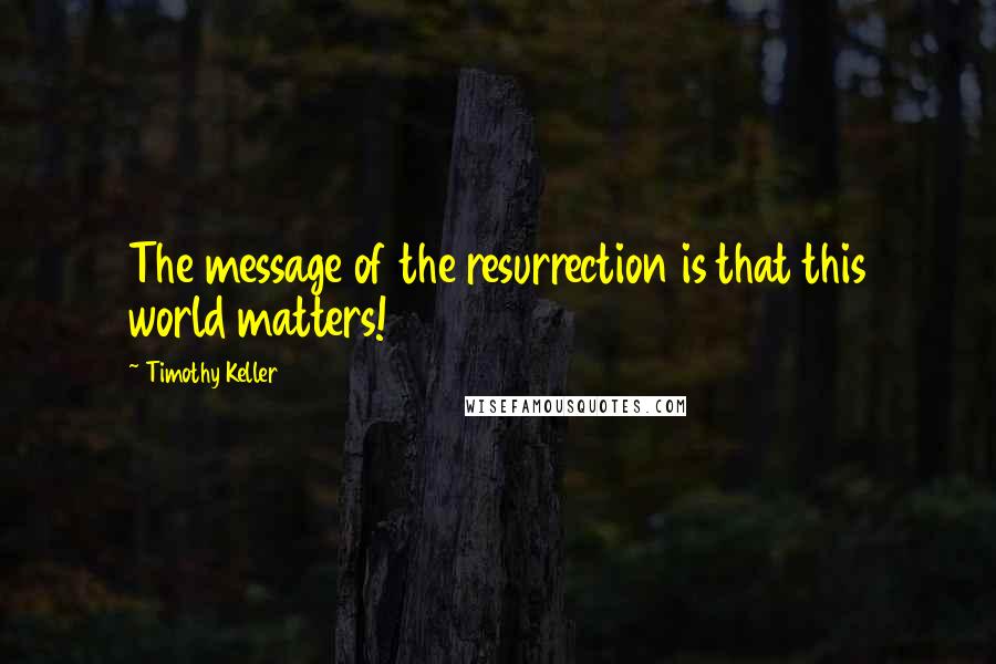 Timothy Keller Quotes: The message of the resurrection is that this world matters!