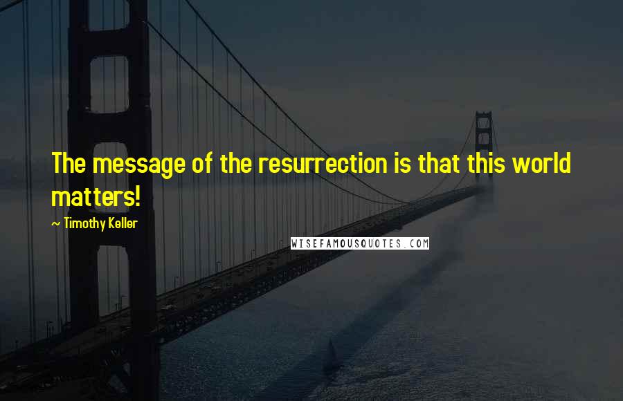 Timothy Keller Quotes: The message of the resurrection is that this world matters!