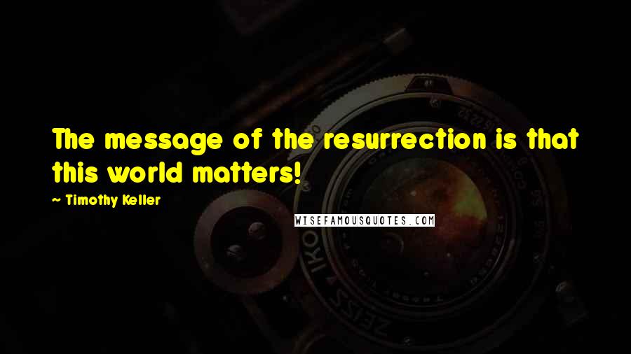 Timothy Keller Quotes: The message of the resurrection is that this world matters!