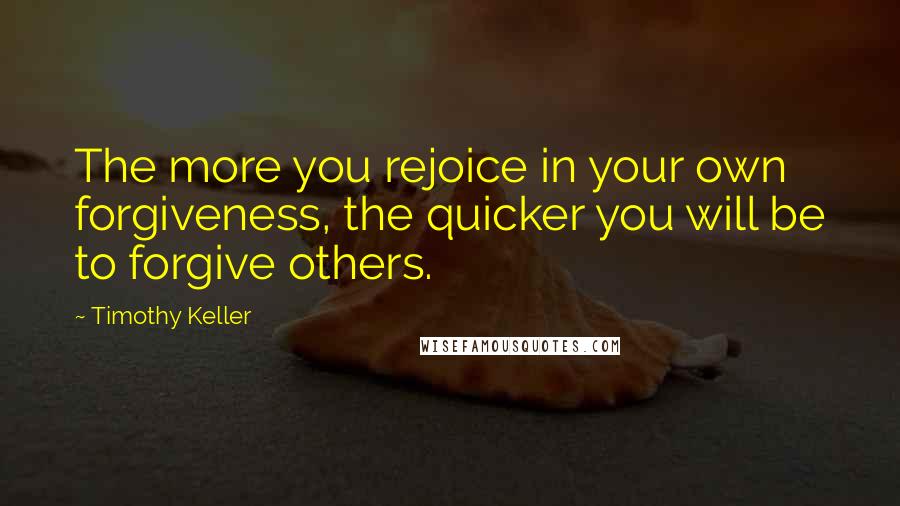 Timothy Keller Quotes: The more you rejoice in your own forgiveness, the quicker you will be to forgive others.
