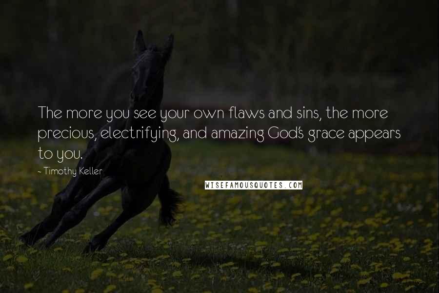 Timothy Keller Quotes: The more you see your own flaws and sins, the more precious, electrifying, and amazing God's grace appears to you.