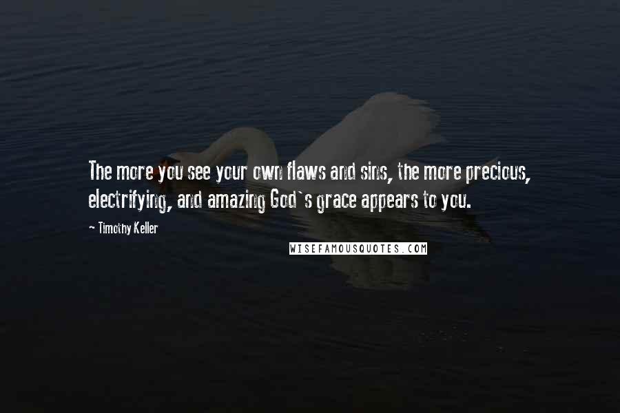 Timothy Keller Quotes: The more you see your own flaws and sins, the more precious, electrifying, and amazing God's grace appears to you.