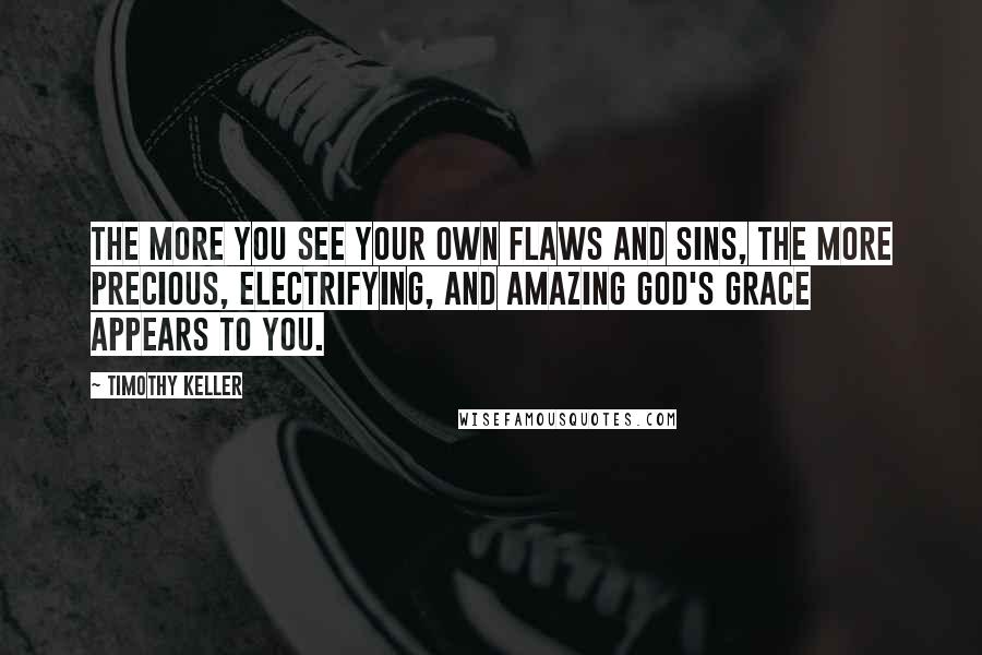 Timothy Keller Quotes: The more you see your own flaws and sins, the more precious, electrifying, and amazing God's grace appears to you.