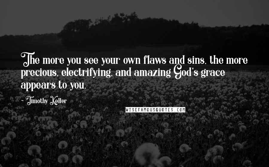 Timothy Keller Quotes: The more you see your own flaws and sins, the more precious, electrifying, and amazing God's grace appears to you.