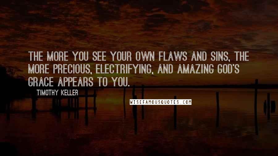 Timothy Keller Quotes: The more you see your own flaws and sins, the more precious, electrifying, and amazing God's grace appears to you.