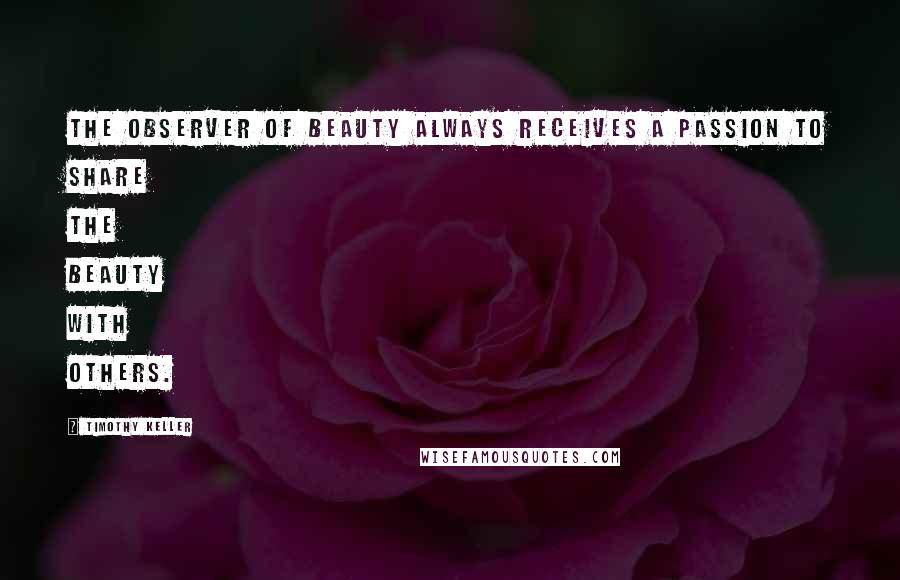 Timothy Keller Quotes: The observer of beauty always receives a passion to share the beauty with others.