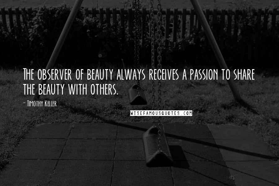 Timothy Keller Quotes: The observer of beauty always receives a passion to share the beauty with others.