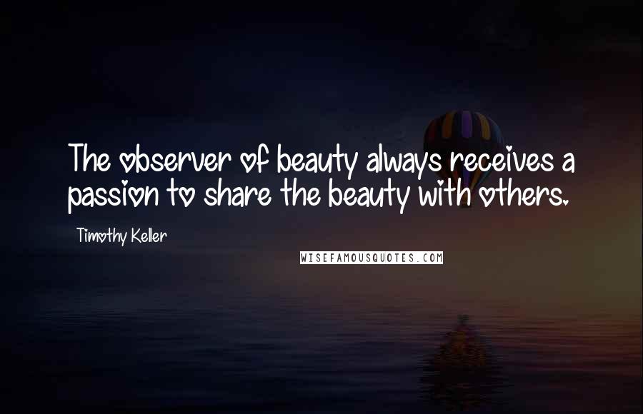 Timothy Keller Quotes: The observer of beauty always receives a passion to share the beauty with others.