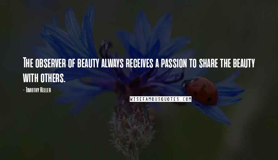 Timothy Keller Quotes: The observer of beauty always receives a passion to share the beauty with others.