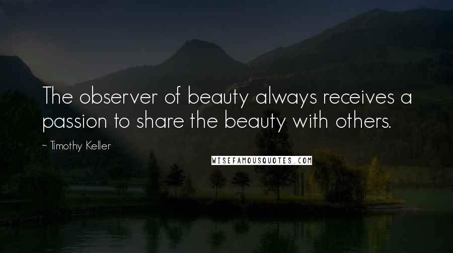 Timothy Keller Quotes: The observer of beauty always receives a passion to share the beauty with others.