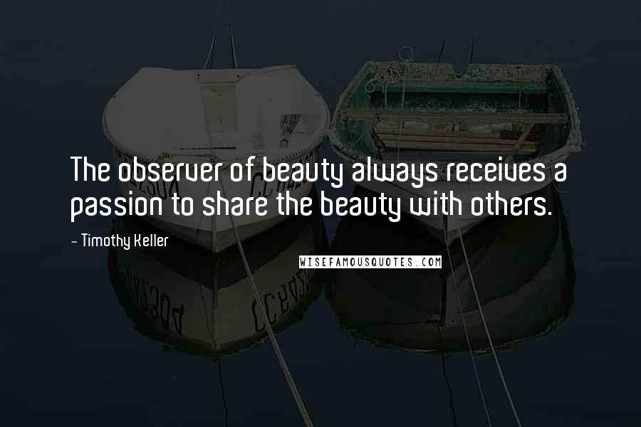 Timothy Keller Quotes: The observer of beauty always receives a passion to share the beauty with others.