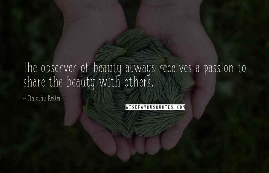 Timothy Keller Quotes: The observer of beauty always receives a passion to share the beauty with others.