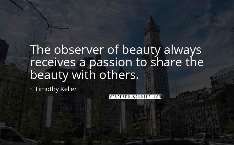 Timothy Keller Quotes: The observer of beauty always receives a passion to share the beauty with others.