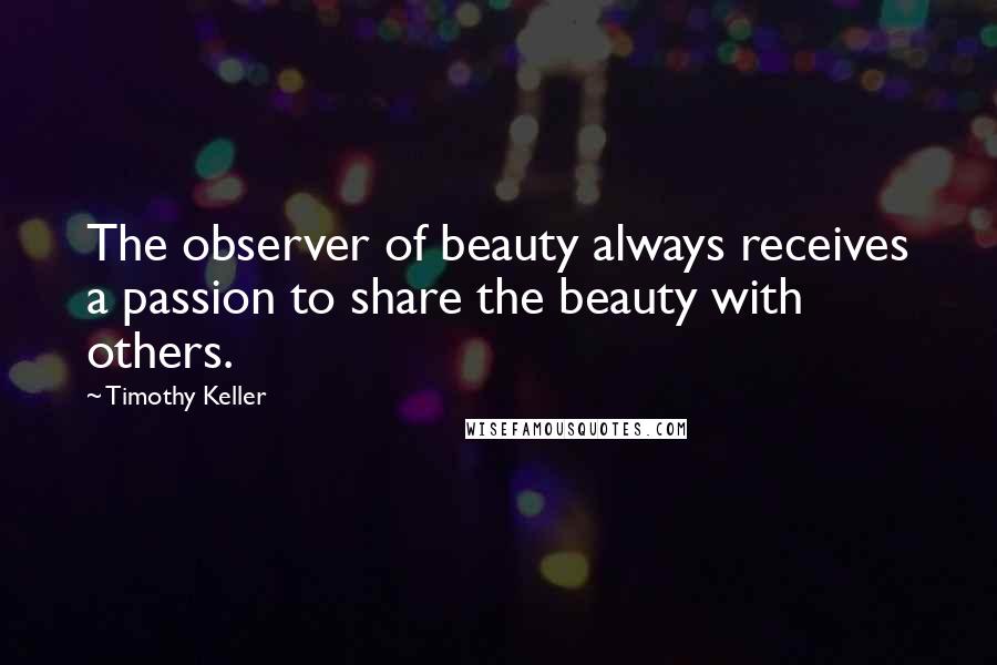 Timothy Keller Quotes: The observer of beauty always receives a passion to share the beauty with others.