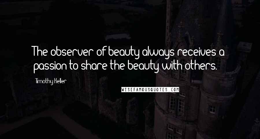 Timothy Keller Quotes: The observer of beauty always receives a passion to share the beauty with others.