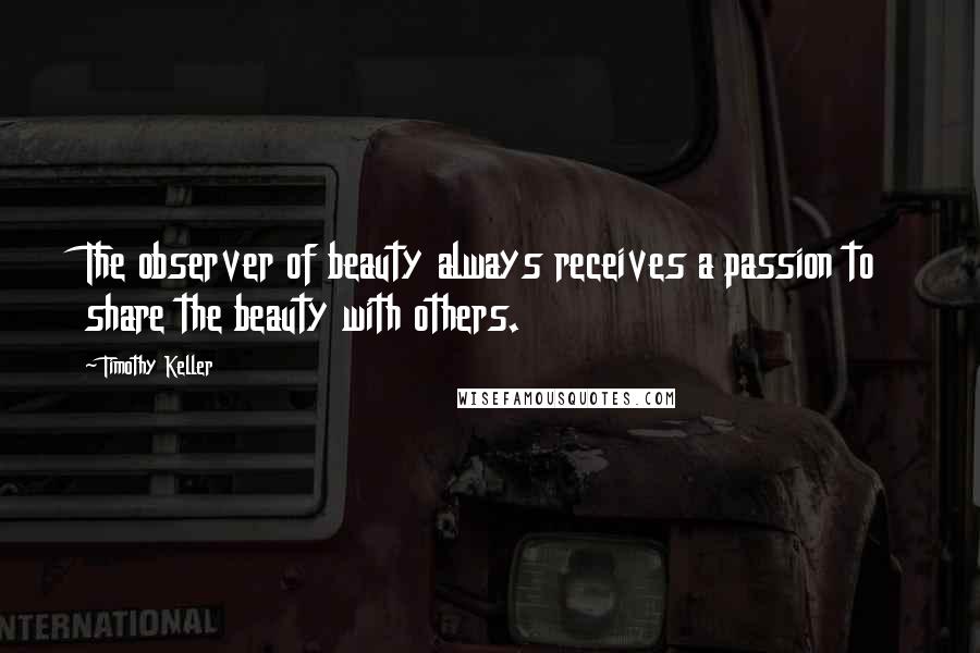 Timothy Keller Quotes: The observer of beauty always receives a passion to share the beauty with others.