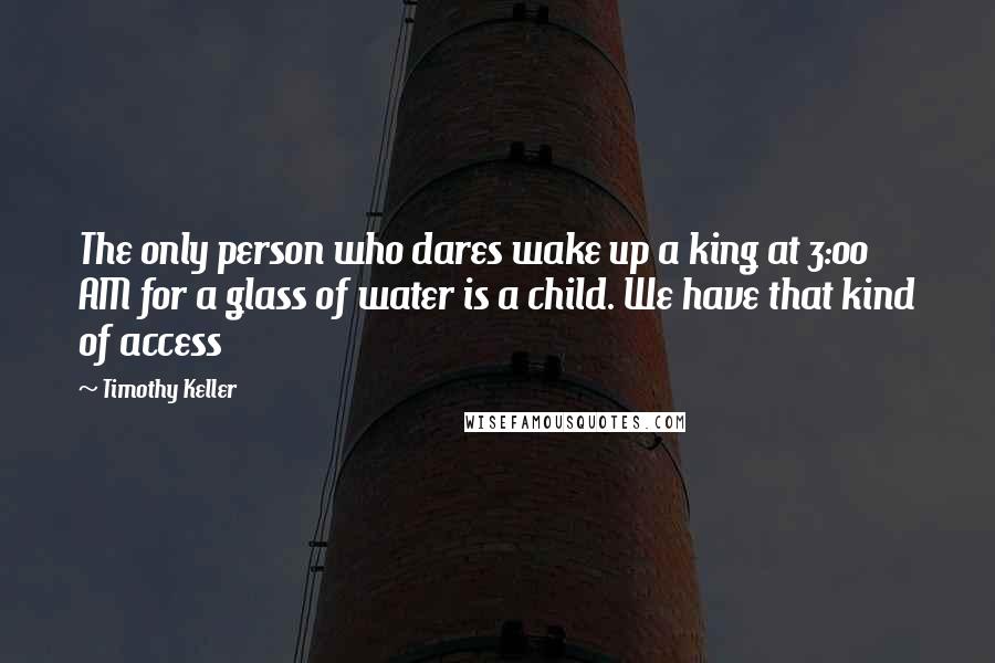 Timothy Keller Quotes: The only person who dares wake up a king at 3:00 AM for a glass of water is a child. We have that kind of access