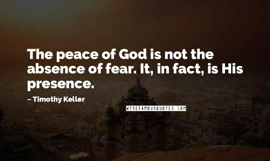 Timothy Keller Quotes: The peace of God is not the absence of fear. It, in fact, is His presence.