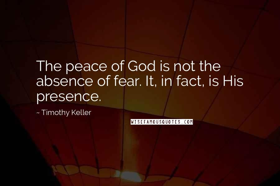 Timothy Keller Quotes: The peace of God is not the absence of fear. It, in fact, is His presence.