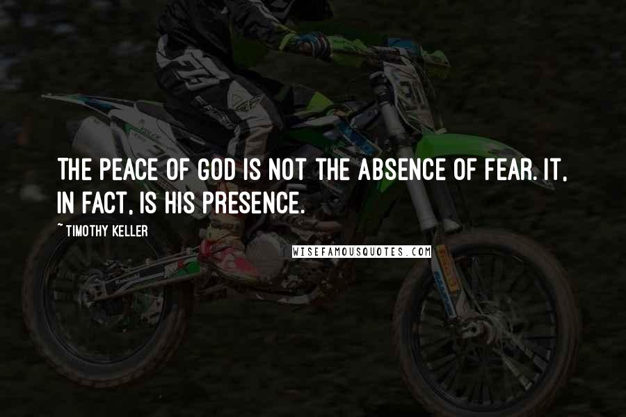 Timothy Keller Quotes: The peace of God is not the absence of fear. It, in fact, is His presence.