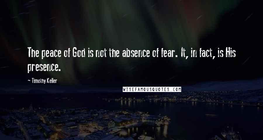 Timothy Keller Quotes: The peace of God is not the absence of fear. It, in fact, is His presence.