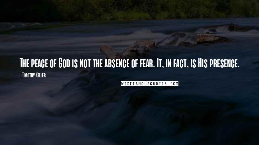 Timothy Keller Quotes: The peace of God is not the absence of fear. It, in fact, is His presence.