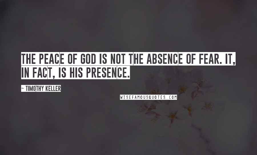 Timothy Keller Quotes: The peace of God is not the absence of fear. It, in fact, is His presence.