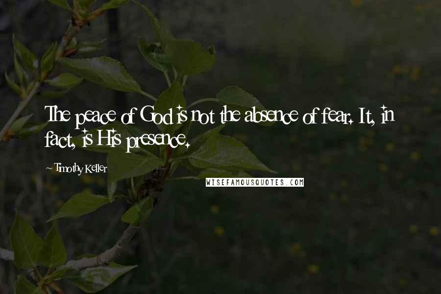 Timothy Keller Quotes: The peace of God is not the absence of fear. It, in fact, is His presence.