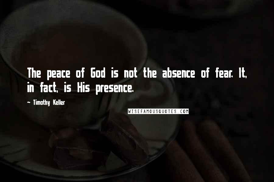 Timothy Keller Quotes: The peace of God is not the absence of fear. It, in fact, is His presence.