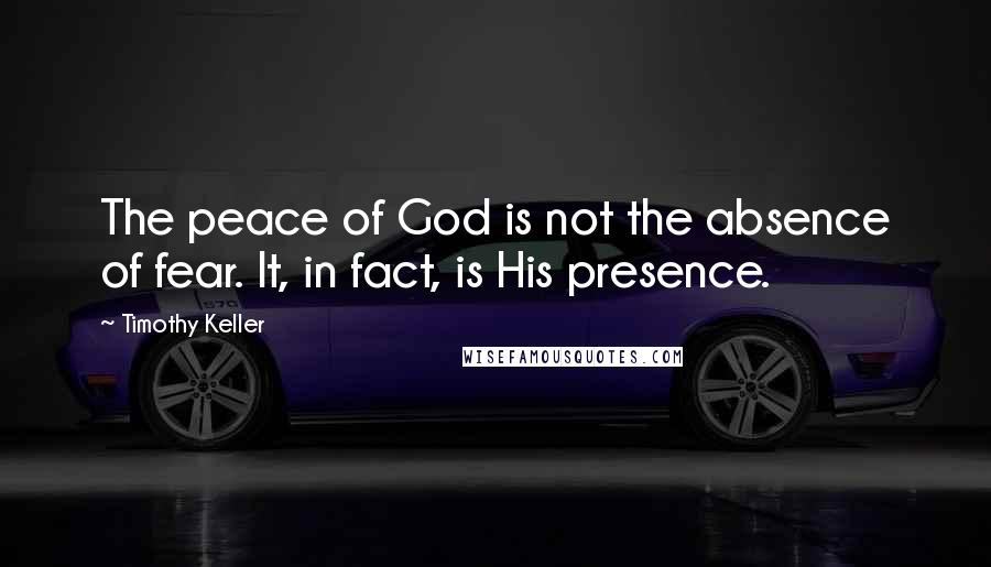 Timothy Keller Quotes: The peace of God is not the absence of fear. It, in fact, is His presence.