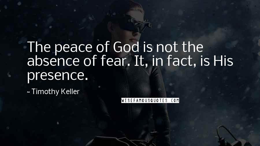 Timothy Keller Quotes: The peace of God is not the absence of fear. It, in fact, is His presence.