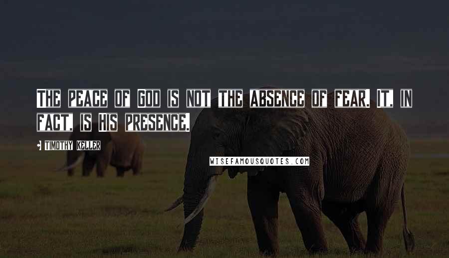 Timothy Keller Quotes: The peace of God is not the absence of fear. It, in fact, is His presence.