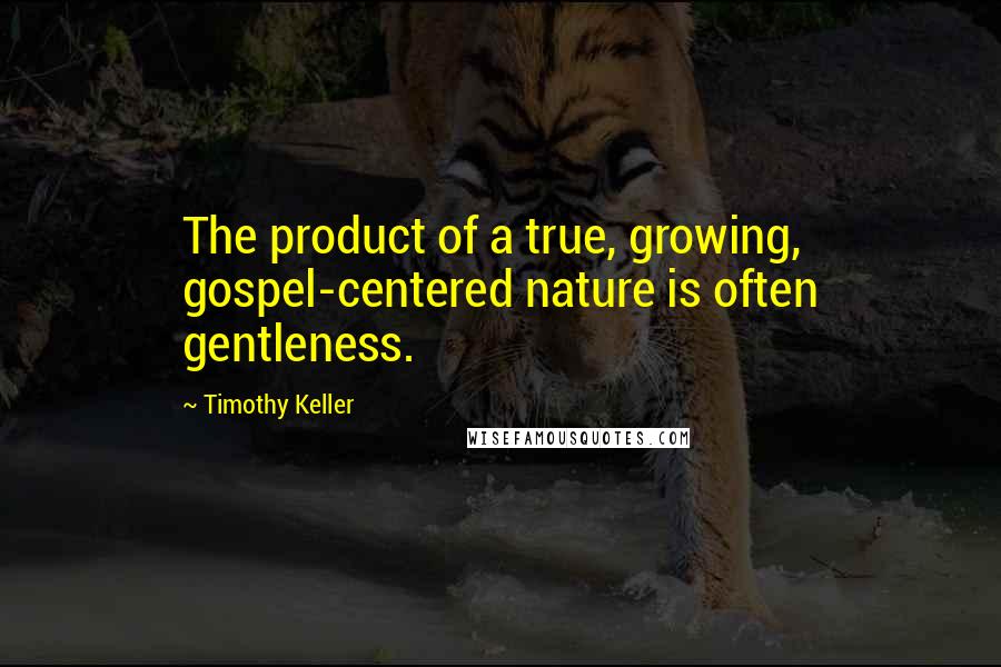 Timothy Keller Quotes: The product of a true, growing, gospel-centered nature is often gentleness.