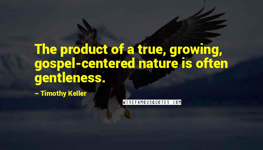 Timothy Keller Quotes: The product of a true, growing, gospel-centered nature is often gentleness.