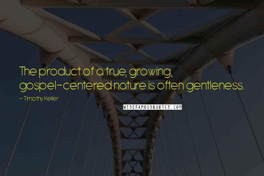 Timothy Keller Quotes: The product of a true, growing, gospel-centered nature is often gentleness.
