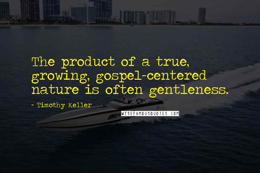 Timothy Keller Quotes: The product of a true, growing, gospel-centered nature is often gentleness.