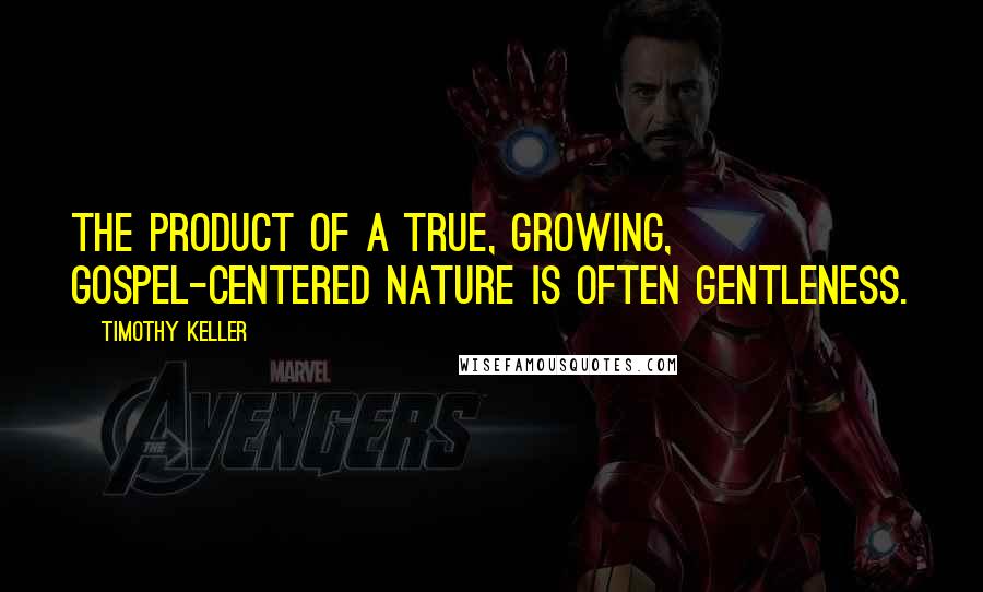 Timothy Keller Quotes: The product of a true, growing, gospel-centered nature is often gentleness.