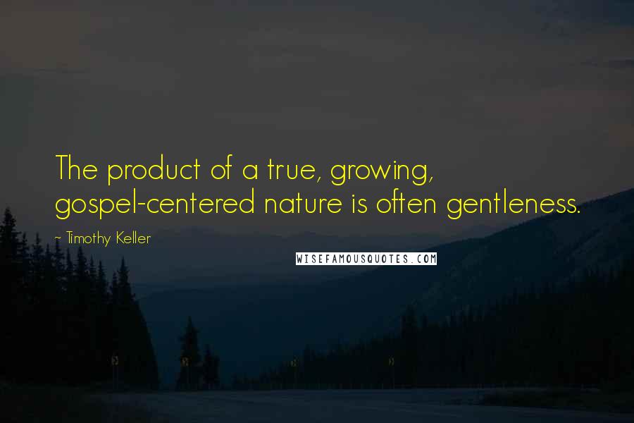 Timothy Keller Quotes: The product of a true, growing, gospel-centered nature is often gentleness.