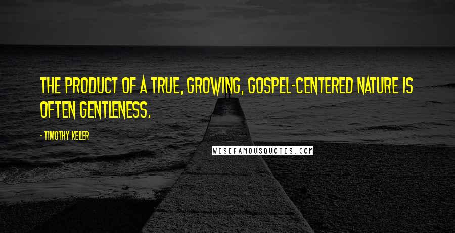 Timothy Keller Quotes: The product of a true, growing, gospel-centered nature is often gentleness.
